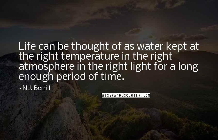 N.J. Berrill Quotes: Life can be thought of as water kept at the right temperature in the right atmosphere in the right light for a long enough period of time.