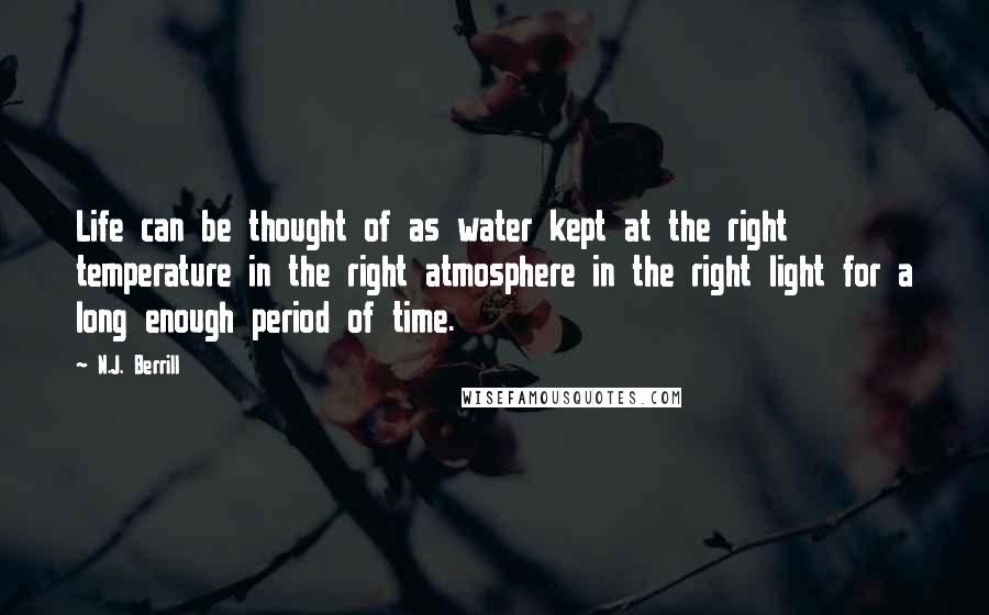 N.J. Berrill Quotes: Life can be thought of as water kept at the right temperature in the right atmosphere in the right light for a long enough period of time.