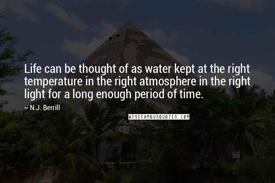 N.J. Berrill Quotes: Life can be thought of as water kept at the right temperature in the right atmosphere in the right light for a long enough period of time.