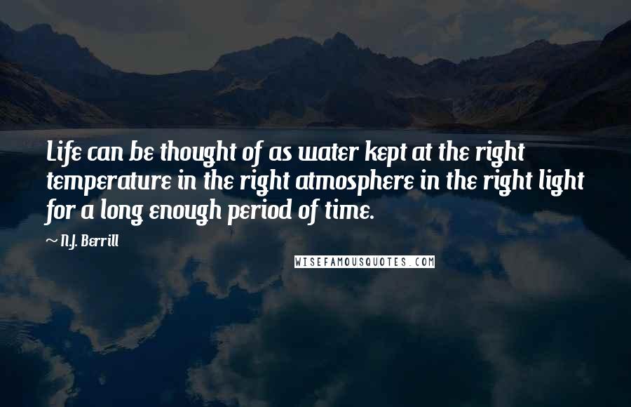 N.J. Berrill Quotes: Life can be thought of as water kept at the right temperature in the right atmosphere in the right light for a long enough period of time.