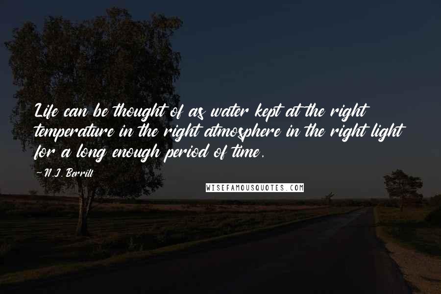 N.J. Berrill Quotes: Life can be thought of as water kept at the right temperature in the right atmosphere in the right light for a long enough period of time.