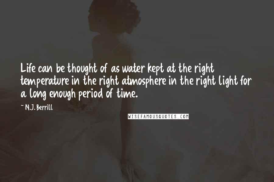 N.J. Berrill Quotes: Life can be thought of as water kept at the right temperature in the right atmosphere in the right light for a long enough period of time.