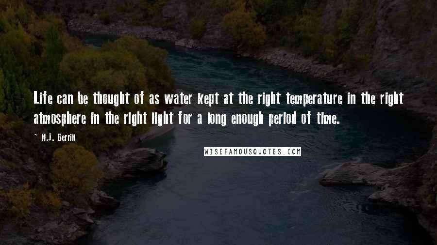 N.J. Berrill Quotes: Life can be thought of as water kept at the right temperature in the right atmosphere in the right light for a long enough period of time.