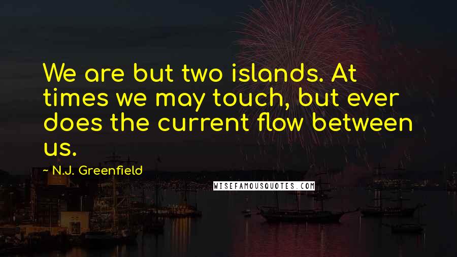 N.J. Greenfield Quotes: We are but two islands. At times we may touch, but ever does the current flow between us.