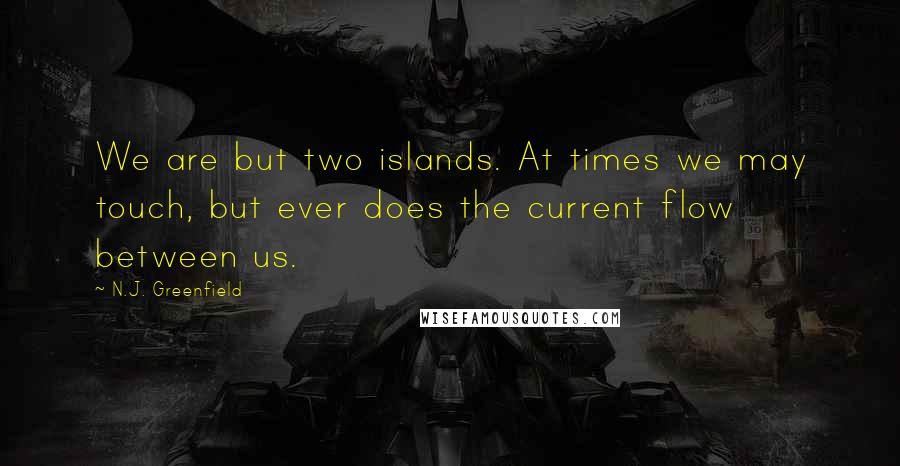 N.J. Greenfield Quotes: We are but two islands. At times we may touch, but ever does the current flow between us.