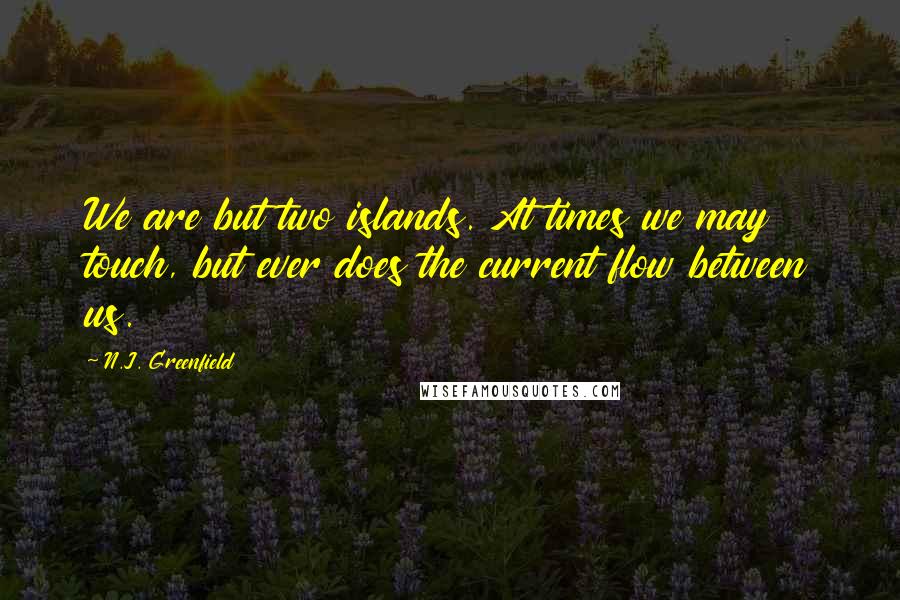 N.J. Greenfield Quotes: We are but two islands. At times we may touch, but ever does the current flow between us.