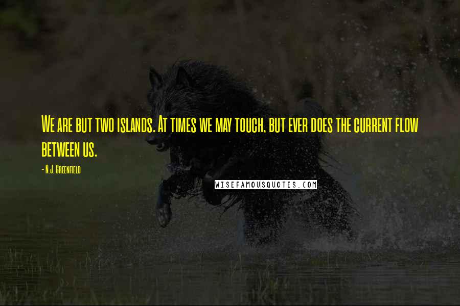 N.J. Greenfield Quotes: We are but two islands. At times we may touch, but ever does the current flow between us.