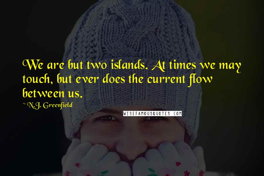 N.J. Greenfield Quotes: We are but two islands. At times we may touch, but ever does the current flow between us.