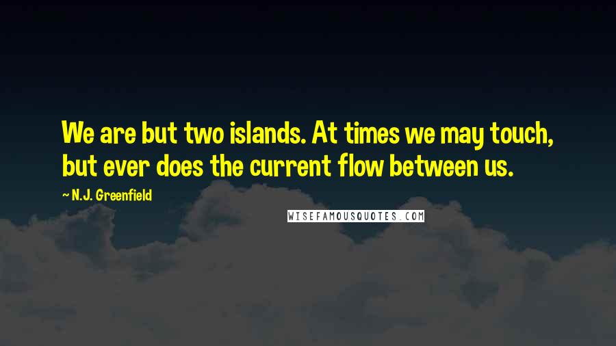 N.J. Greenfield Quotes: We are but two islands. At times we may touch, but ever does the current flow between us.