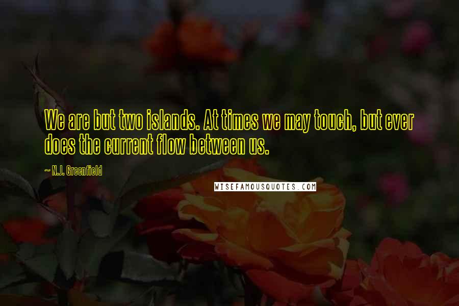 N.J. Greenfield Quotes: We are but two islands. At times we may touch, but ever does the current flow between us.