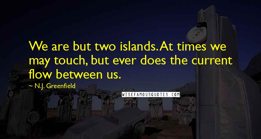 N.J. Greenfield Quotes: We are but two islands. At times we may touch, but ever does the current flow between us.