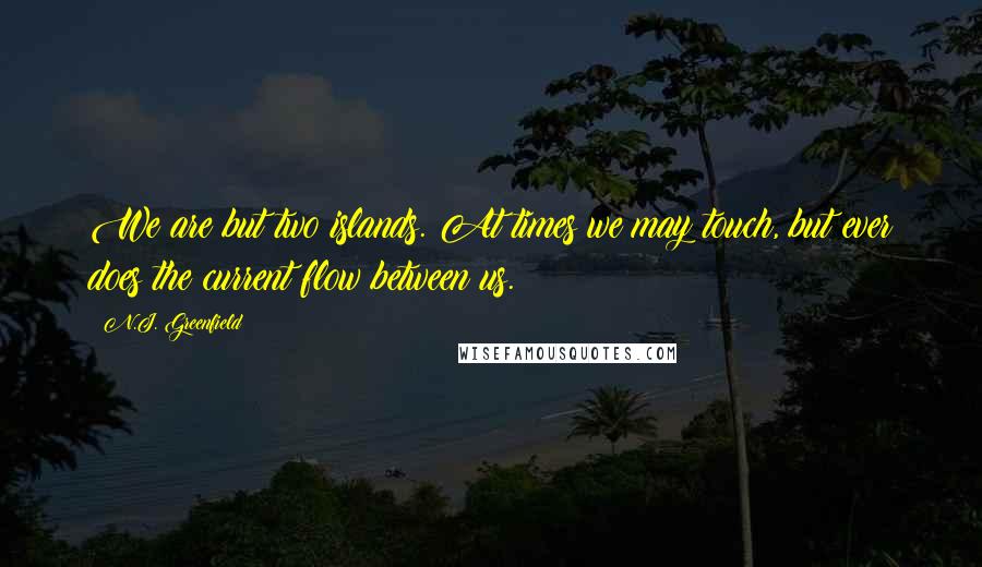 N.J. Greenfield Quotes: We are but two islands. At times we may touch, but ever does the current flow between us.