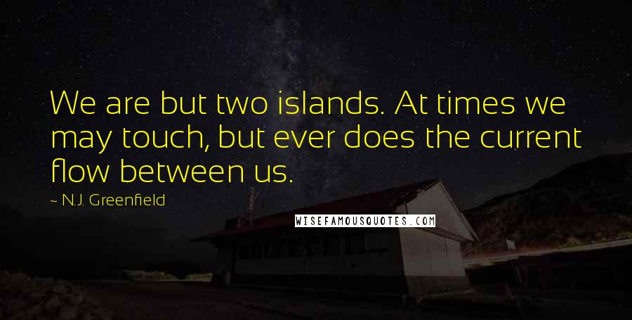 N.J. Greenfield Quotes: We are but two islands. At times we may touch, but ever does the current flow between us.