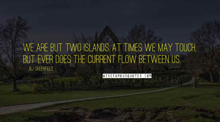 N.J. Greenfield Quotes: We are but two islands. At times we may touch, but ever does the current flow between us.