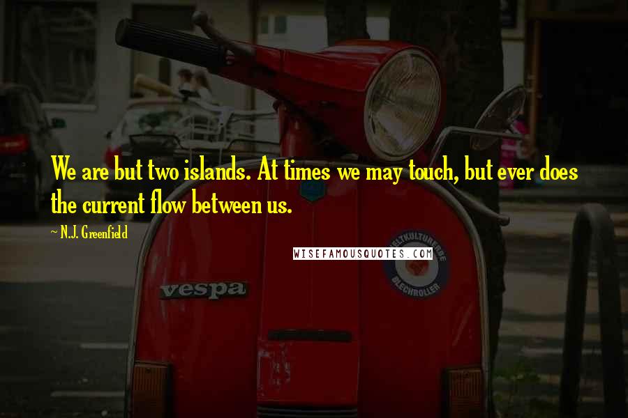 N.J. Greenfield Quotes: We are but two islands. At times we may touch, but ever does the current flow between us.