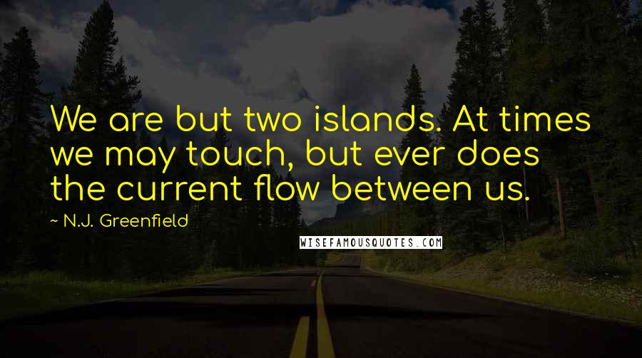 N.J. Greenfield Quotes: We are but two islands. At times we may touch, but ever does the current flow between us.