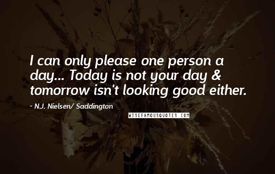 N.J. Nielsen/ Saddington Quotes: I can only please one person a day... Today is not your day & tomorrow isn't looking good either.