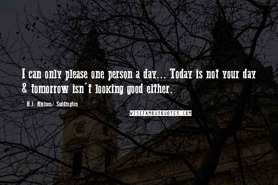 N.J. Nielsen/ Saddington Quotes: I can only please one person a day... Today is not your day & tomorrow isn't looking good either.