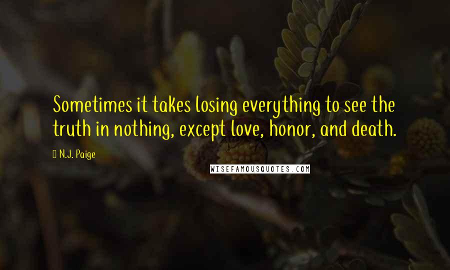 N.J. Paige Quotes: Sometimes it takes losing everything to see the truth in nothing, except love, honor, and death.