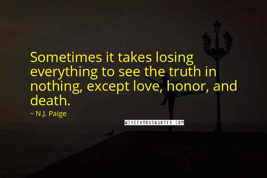 N.J. Paige Quotes: Sometimes it takes losing everything to see the truth in nothing, except love, honor, and death.