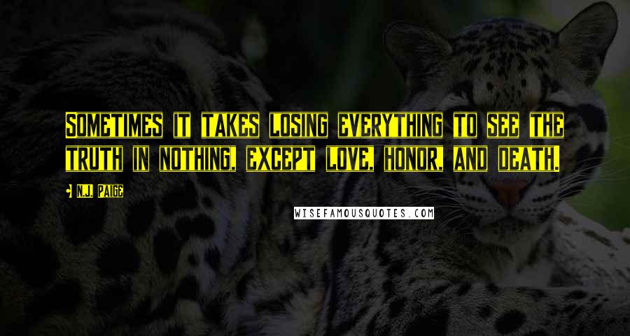 N.J. Paige Quotes: Sometimes it takes losing everything to see the truth in nothing, except love, honor, and death.