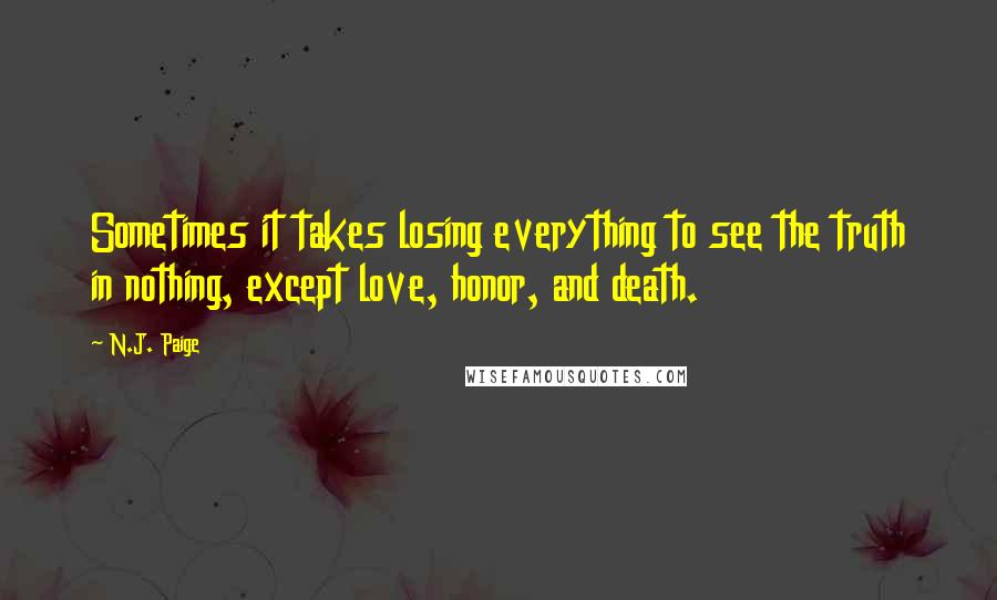 N.J. Paige Quotes: Sometimes it takes losing everything to see the truth in nothing, except love, honor, and death.