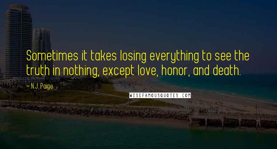 N.J. Paige Quotes: Sometimes it takes losing everything to see the truth in nothing, except love, honor, and death.