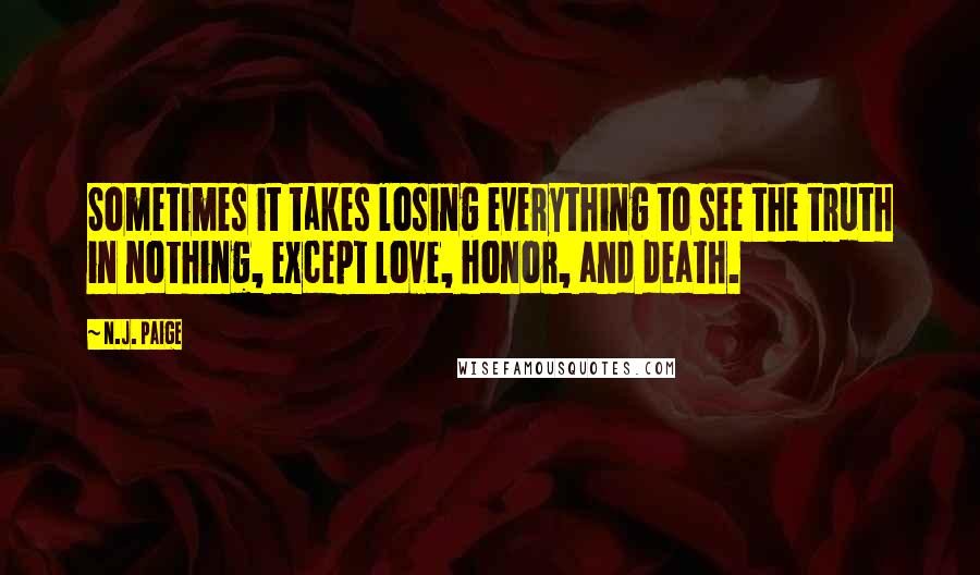 N.J. Paige Quotes: Sometimes it takes losing everything to see the truth in nothing, except love, honor, and death.