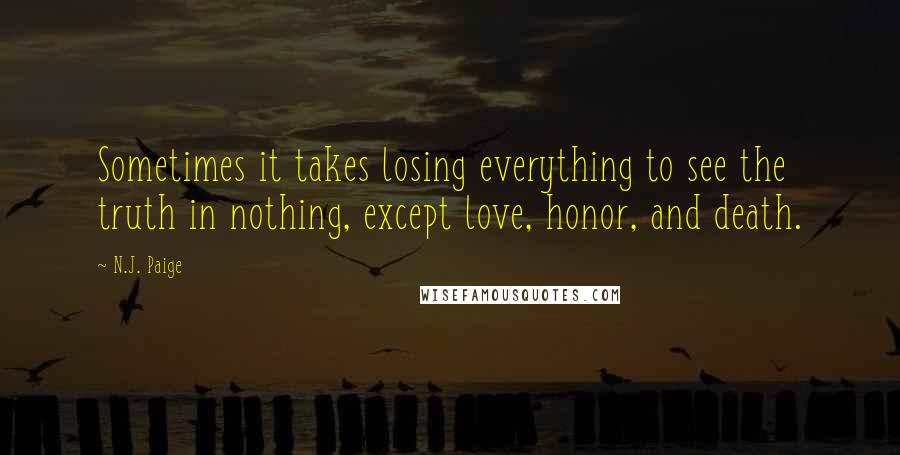 N.J. Paige Quotes: Sometimes it takes losing everything to see the truth in nothing, except love, honor, and death.