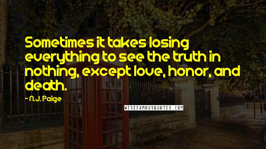 N.J. Paige Quotes: Sometimes it takes losing everything to see the truth in nothing, except love, honor, and death.