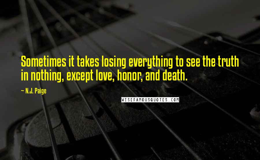 N.J. Paige Quotes: Sometimes it takes losing everything to see the truth in nothing, except love, honor, and death.