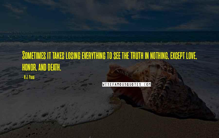 N.J. Paige Quotes: Sometimes it takes losing everything to see the truth in nothing, except love, honor, and death.