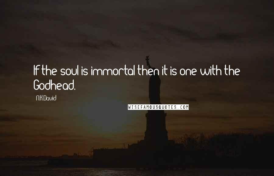 N.K.David Quotes: If the soul is immortal then it is one with the Godhead.