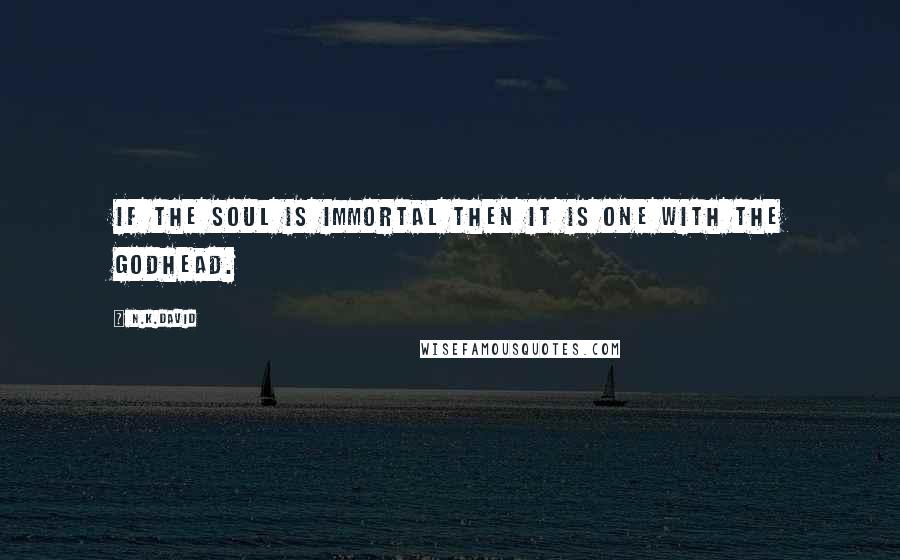 N.K.David Quotes: If the soul is immortal then it is one with the Godhead.