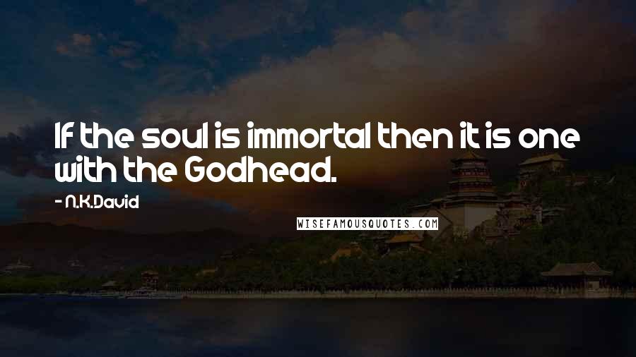 N.K.David Quotes: If the soul is immortal then it is one with the Godhead.