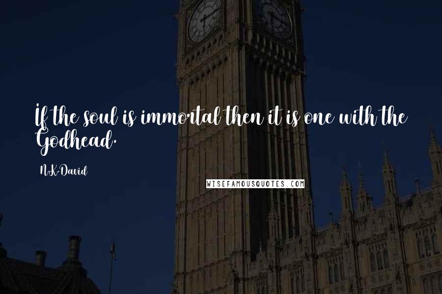 N.K.David Quotes: If the soul is immortal then it is one with the Godhead.