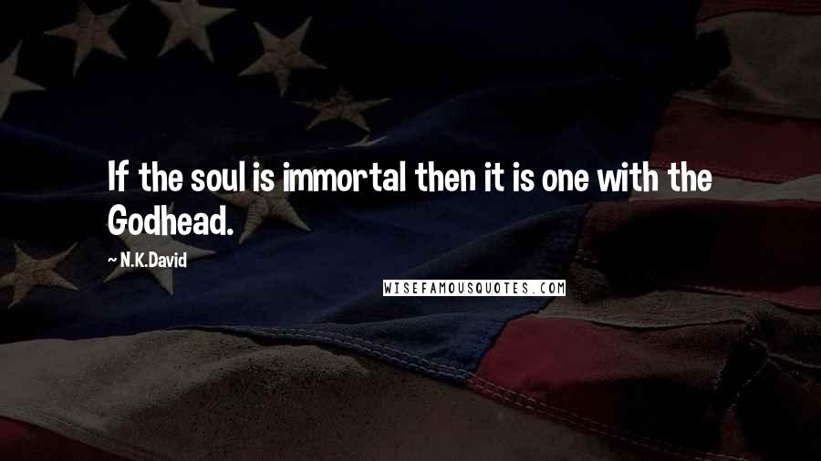 N.K.David Quotes: If the soul is immortal then it is one with the Godhead.