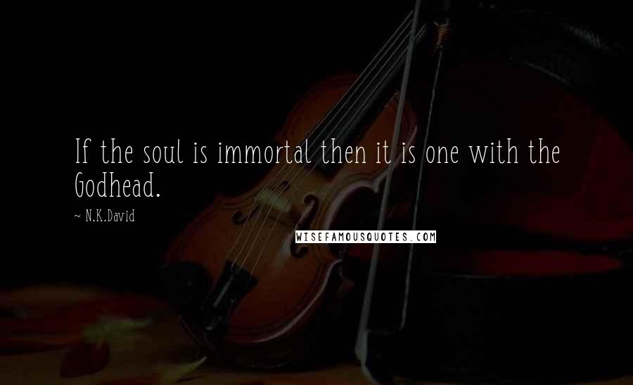 N.K.David Quotes: If the soul is immortal then it is one with the Godhead.