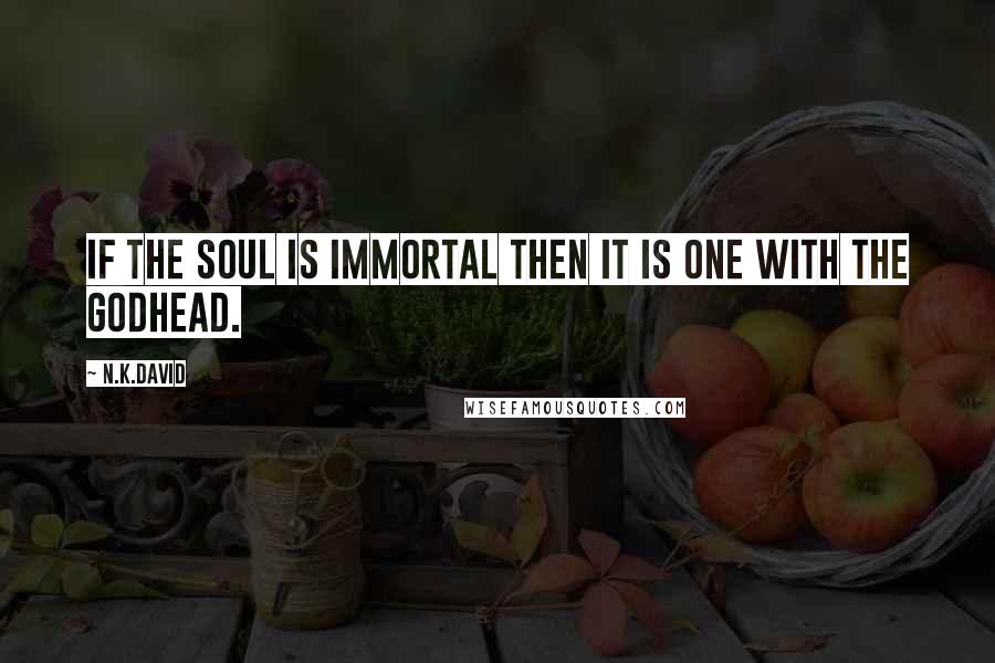 N.K.David Quotes: If the soul is immortal then it is one with the Godhead.