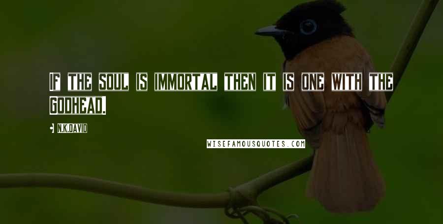 N.K.David Quotes: If the soul is immortal then it is one with the Godhead.