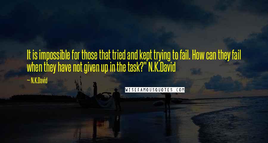 N.K.David Quotes: It is impossible for those that tried and kept trying to fail. How can they fail when they have not given up in the task?" N.K.David