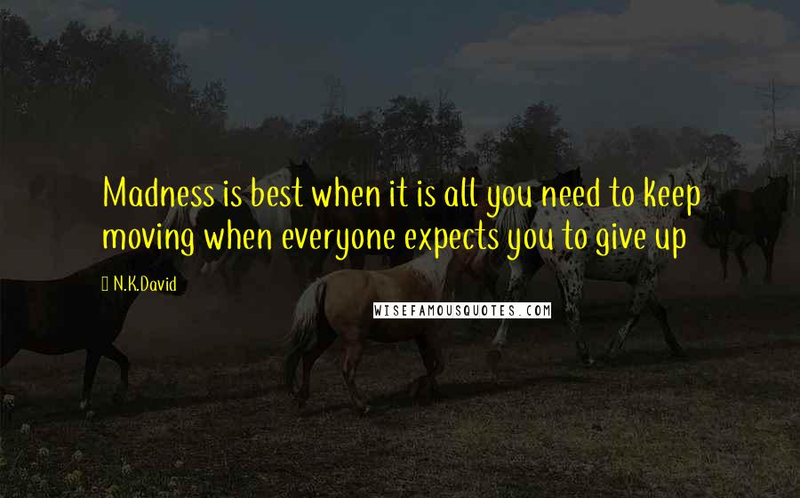 N.K.David Quotes: Madness is best when it is all you need to keep moving when everyone expects you to give up
