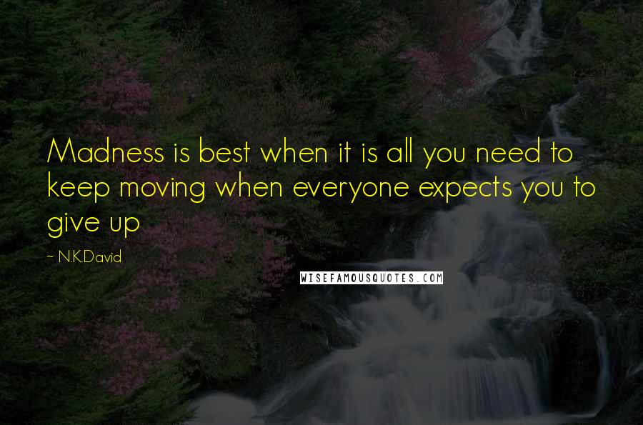 N.K.David Quotes: Madness is best when it is all you need to keep moving when everyone expects you to give up