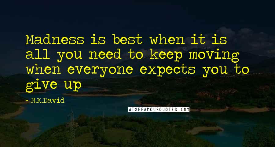 N.K.David Quotes: Madness is best when it is all you need to keep moving when everyone expects you to give up