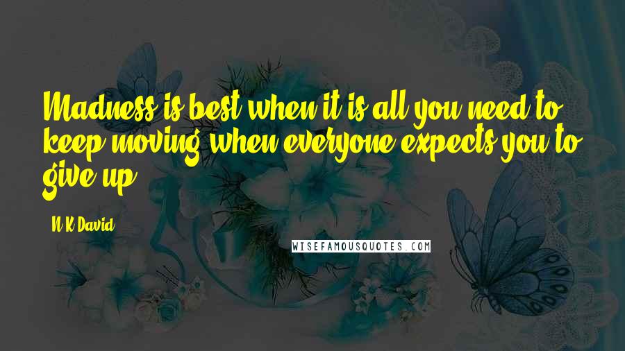 N.K.David Quotes: Madness is best when it is all you need to keep moving when everyone expects you to give up