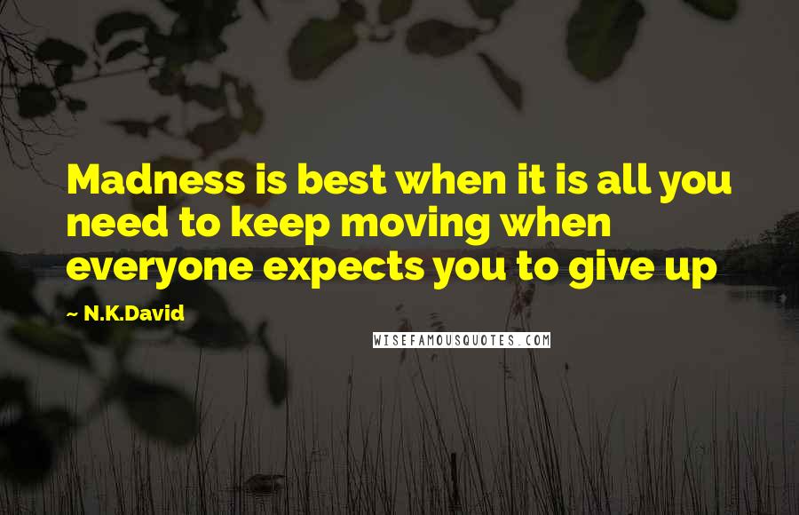 N.K.David Quotes: Madness is best when it is all you need to keep moving when everyone expects you to give up