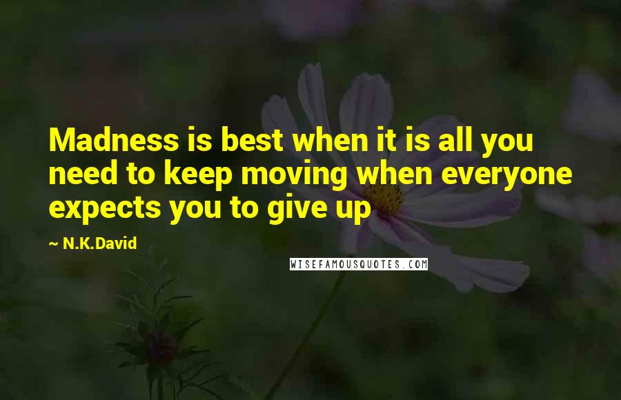 N.K.David Quotes: Madness is best when it is all you need to keep moving when everyone expects you to give up