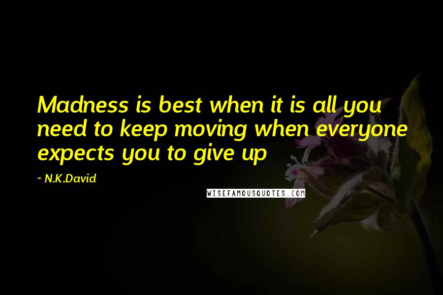 N.K.David Quotes: Madness is best when it is all you need to keep moving when everyone expects you to give up