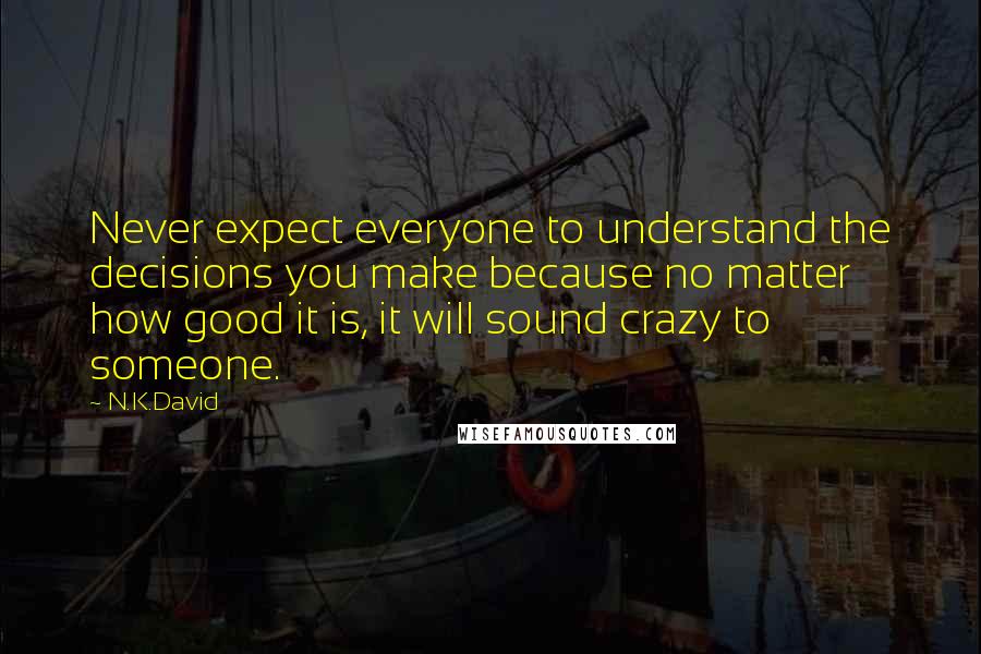 N.K.David Quotes: Never expect everyone to understand the decisions you make because no matter how good it is, it will sound crazy to someone.