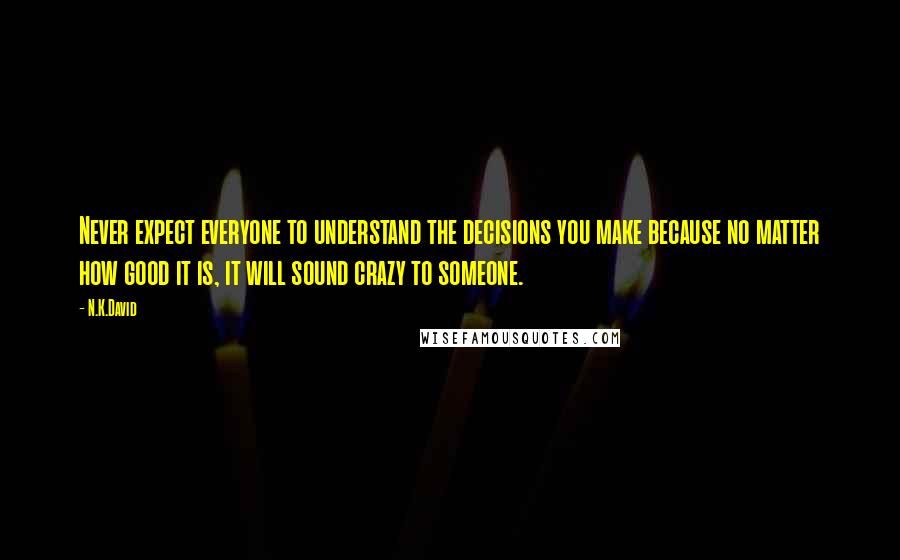 N.K.David Quotes: Never expect everyone to understand the decisions you make because no matter how good it is, it will sound crazy to someone.